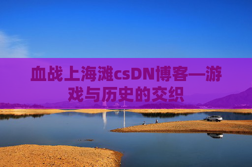 血战上海滩csDN博客—游戏与历史的交织